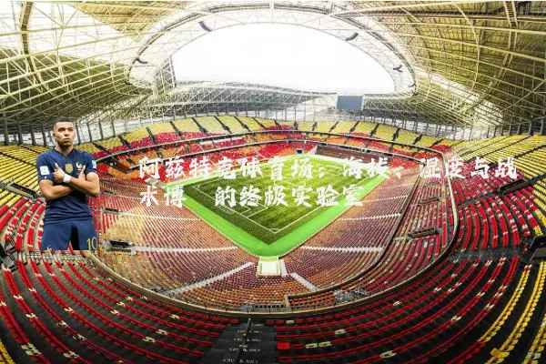 阿兹特克体育场:海拔、湿度与战术博弈的终极实验室