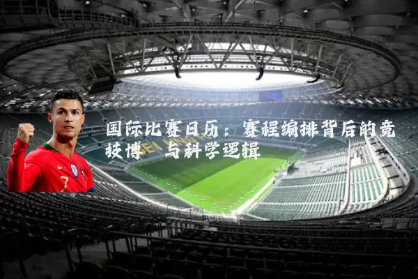 国际比赛日历:赛程编排背后的竞技博弈与科学逻辑