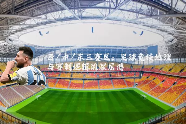 西/中/东三赛区:足球竞技地理与赛制逻辑的深层博弈