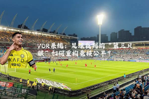 VOR系统:足球裁判的“第三只眼”如何重构竞技公平?