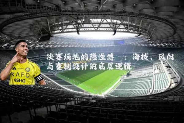 决赛场地的隐性博弈：海拔、风向与赛制设计的底层逻辑