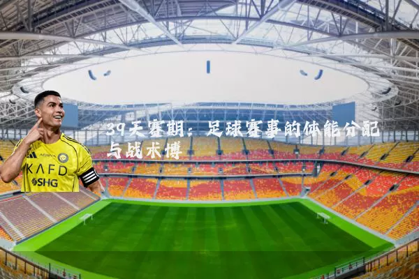 39天赛期：足球赛事的体能分配与战术博弈