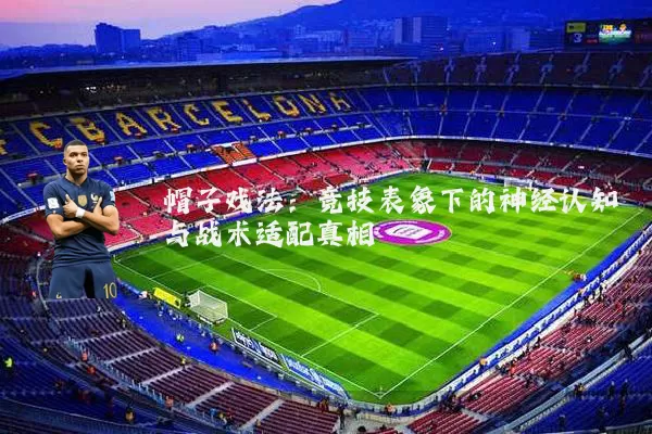 帽子戏法：竞技表象下的神经认知与战术适配真相