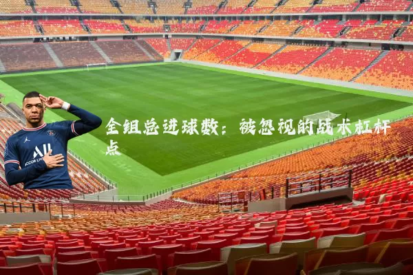 全组总进球数：被忽视的战术杠杆点