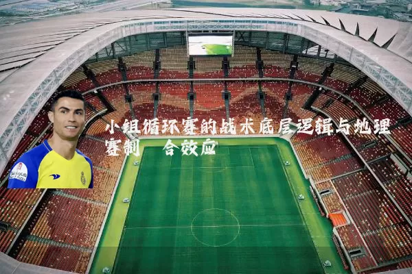 小组循环赛的战术底层逻辑与地理赛制耦合效应