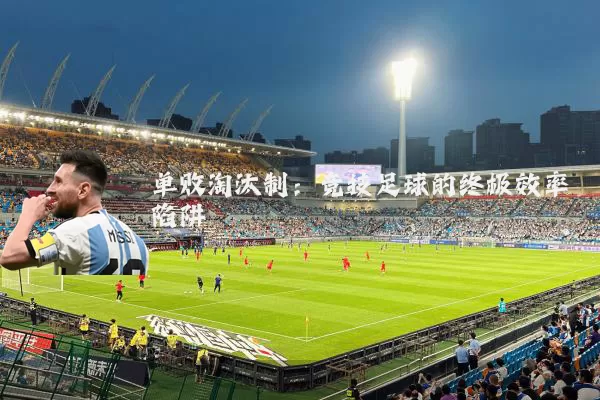 单败淘汰制:竞技足球的终极效率陷阱