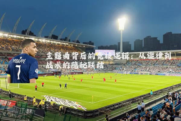 主题曲背后的竞技逻辑:从旋律到战术的隐秘联结