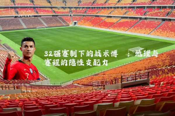 32强赛制下的战术博弈:地理与赛程的隐性支配力