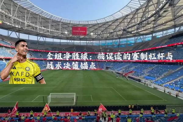 全组净胜球：被误读的赛制杠杆与战术决策锚点