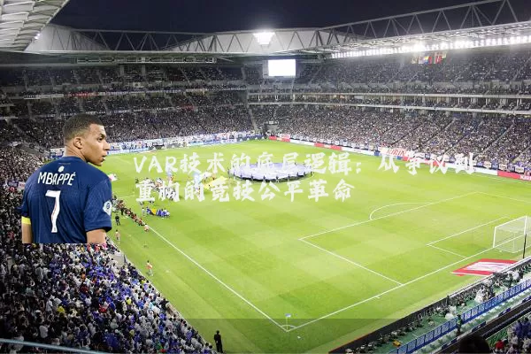 VAR技术的底层逻辑：从争议到重构的竞技公平革命