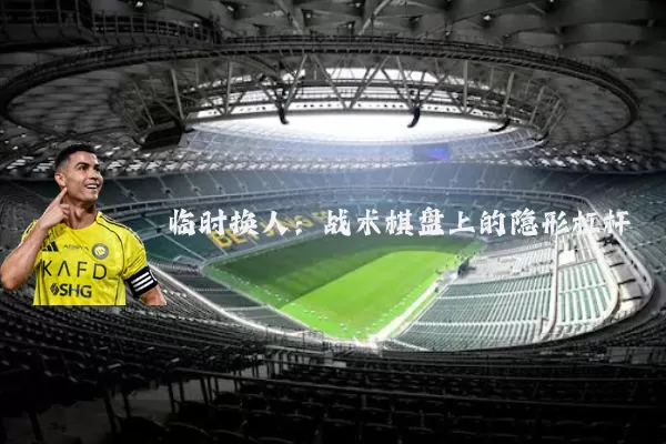 临时换人:战术棋盘上的隐形杠杆
