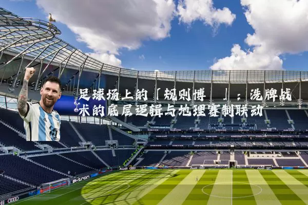 足球场上的「规则博弈」：洗牌战术的底层逻辑与地理赛制联动