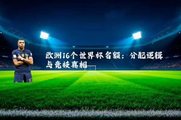 欧洲16个世界杯名额:分配逻辑与竞技真相