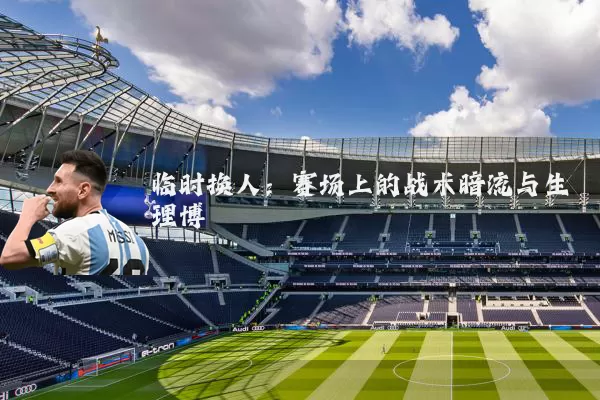 临时换人:赛场上的战术暗流与生理博弈